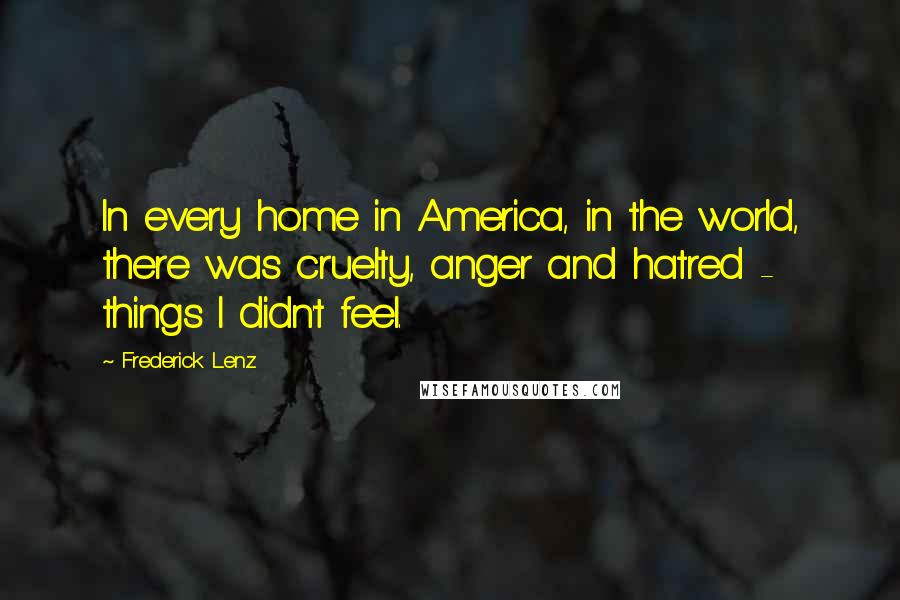 Frederick Lenz Quotes: In every home in America, in the world, there was cruelty, anger and hatred - things I didn't feel.