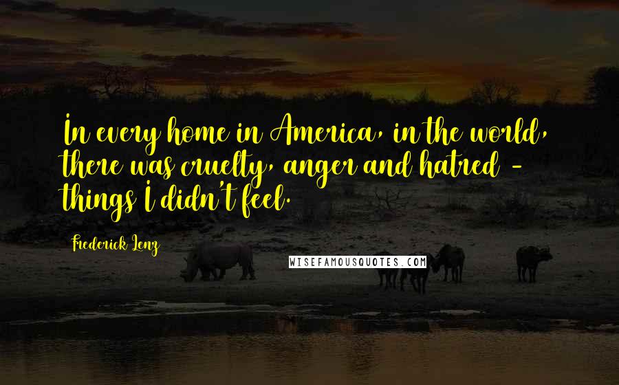 Frederick Lenz Quotes: In every home in America, in the world, there was cruelty, anger and hatred - things I didn't feel.