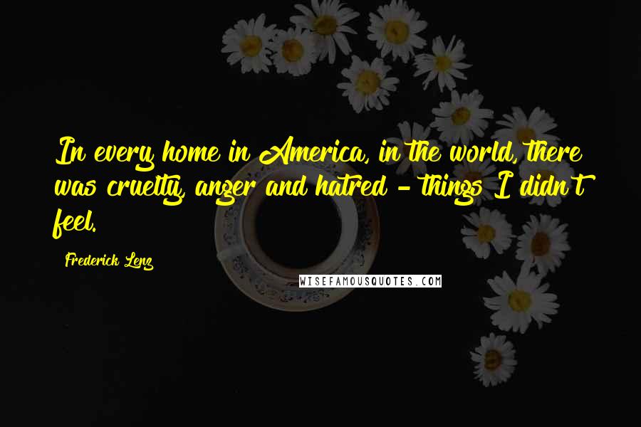 Frederick Lenz Quotes: In every home in America, in the world, there was cruelty, anger and hatred - things I didn't feel.