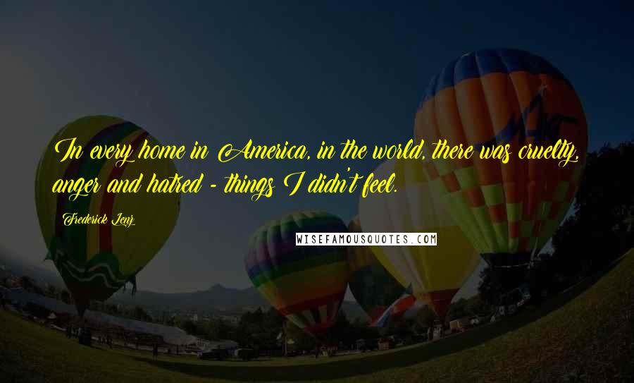 Frederick Lenz Quotes: In every home in America, in the world, there was cruelty, anger and hatred - things I didn't feel.