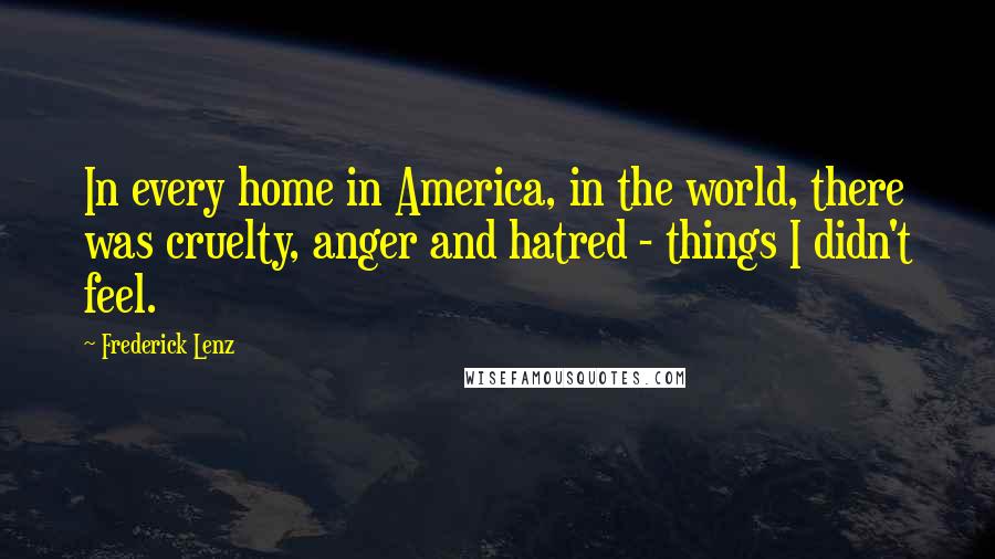 Frederick Lenz Quotes: In every home in America, in the world, there was cruelty, anger and hatred - things I didn't feel.