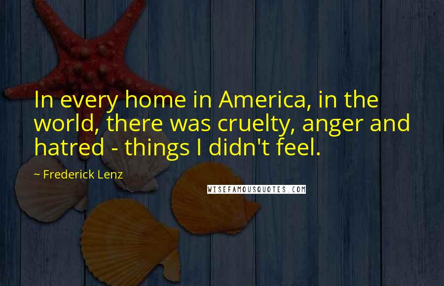 Frederick Lenz Quotes: In every home in America, in the world, there was cruelty, anger and hatred - things I didn't feel.