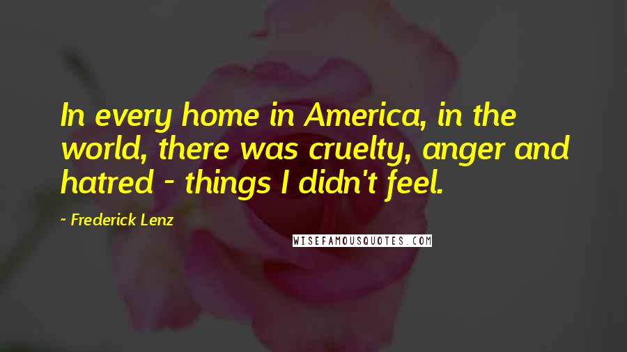 Frederick Lenz Quotes: In every home in America, in the world, there was cruelty, anger and hatred - things I didn't feel.