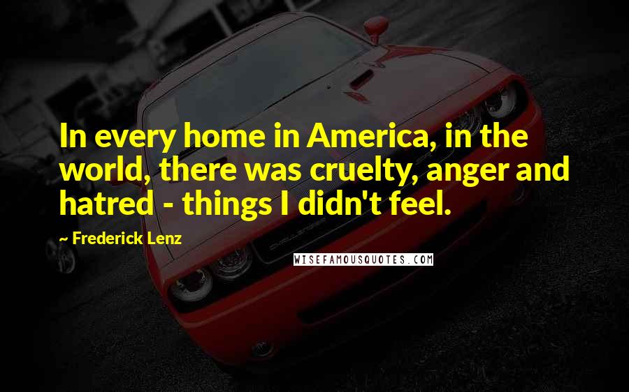 Frederick Lenz Quotes: In every home in America, in the world, there was cruelty, anger and hatred - things I didn't feel.