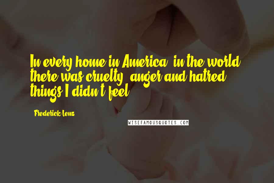 Frederick Lenz Quotes: In every home in America, in the world, there was cruelty, anger and hatred - things I didn't feel.