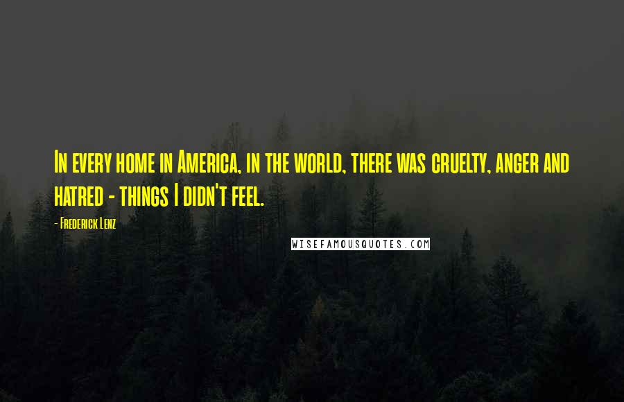 Frederick Lenz Quotes: In every home in America, in the world, there was cruelty, anger and hatred - things I didn't feel.