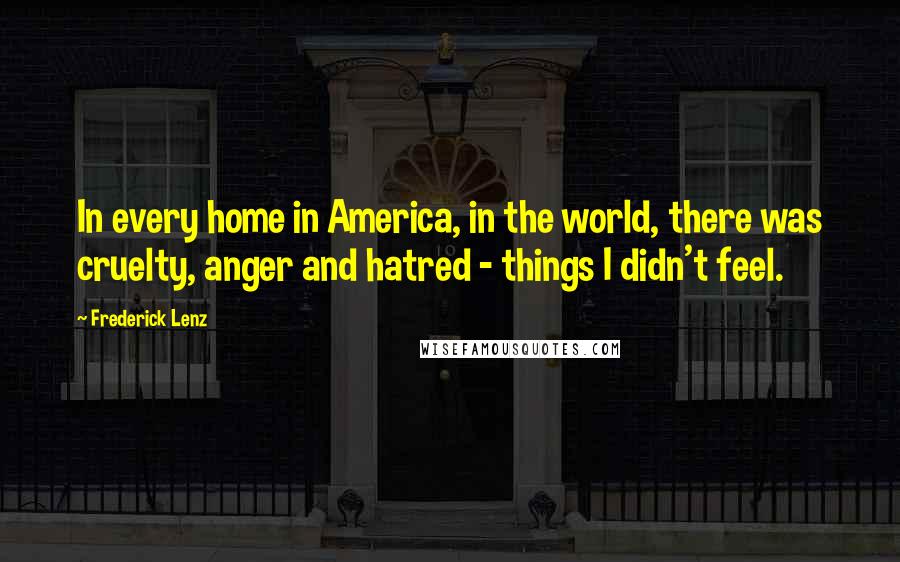 Frederick Lenz Quotes: In every home in America, in the world, there was cruelty, anger and hatred - things I didn't feel.