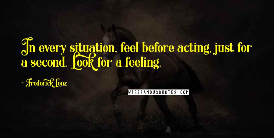 Frederick Lenz Quotes: In every situation, feel before acting, just for a second. Look for a feeling.