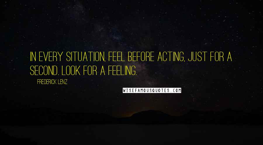 Frederick Lenz Quotes: In every situation, feel before acting, just for a second. Look for a feeling.