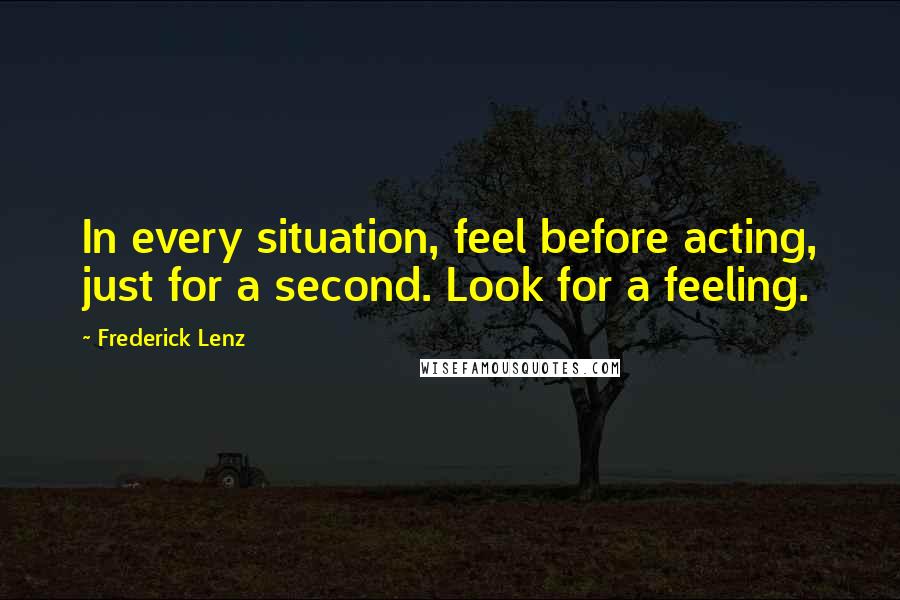 Frederick Lenz Quotes: In every situation, feel before acting, just for a second. Look for a feeling.