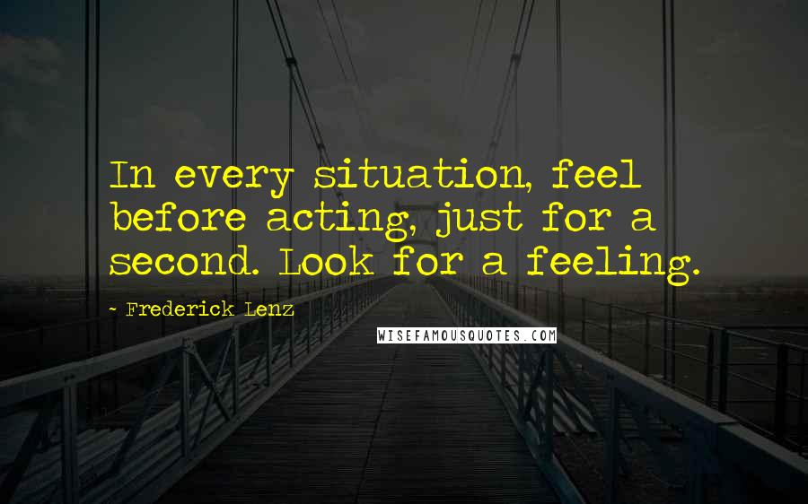 Frederick Lenz Quotes: In every situation, feel before acting, just for a second. Look for a feeling.