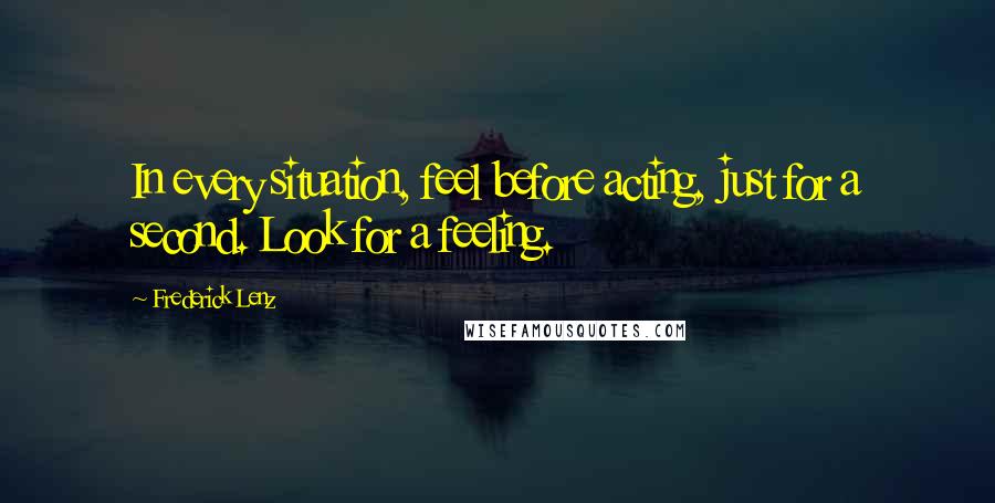 Frederick Lenz Quotes: In every situation, feel before acting, just for a second. Look for a feeling.