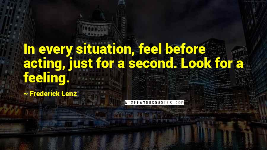 Frederick Lenz Quotes: In every situation, feel before acting, just for a second. Look for a feeling.