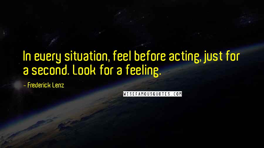 Frederick Lenz Quotes: In every situation, feel before acting, just for a second. Look for a feeling.