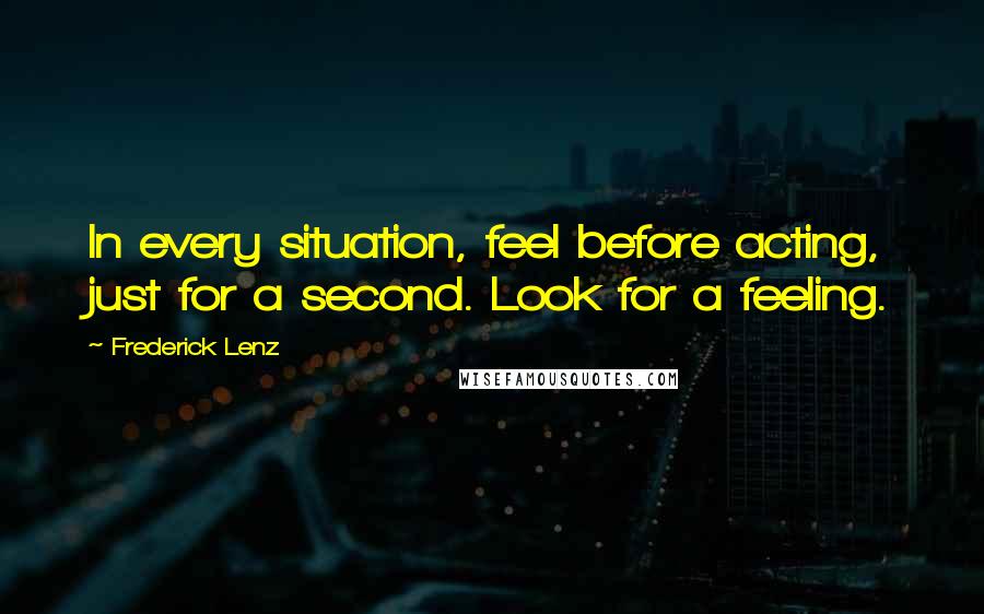 Frederick Lenz Quotes: In every situation, feel before acting, just for a second. Look for a feeling.