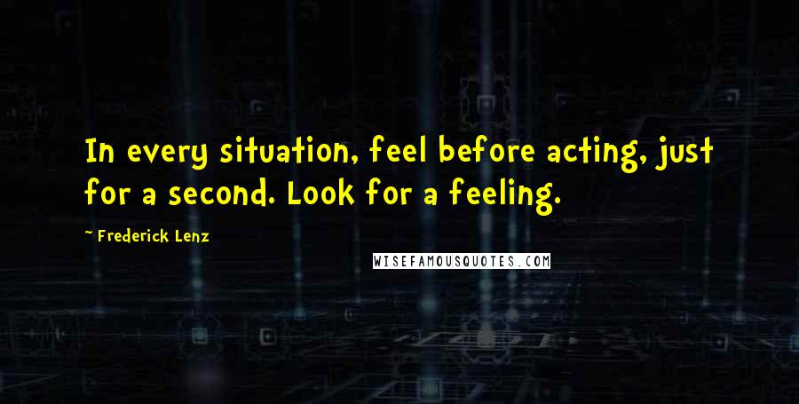 Frederick Lenz Quotes: In every situation, feel before acting, just for a second. Look for a feeling.