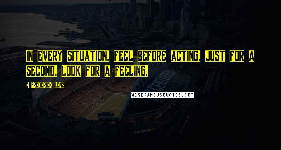 Frederick Lenz Quotes: In every situation, feel before acting, just for a second. Look for a feeling.