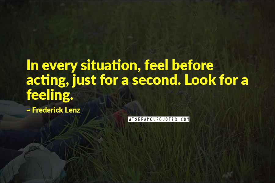 Frederick Lenz Quotes: In every situation, feel before acting, just for a second. Look for a feeling.