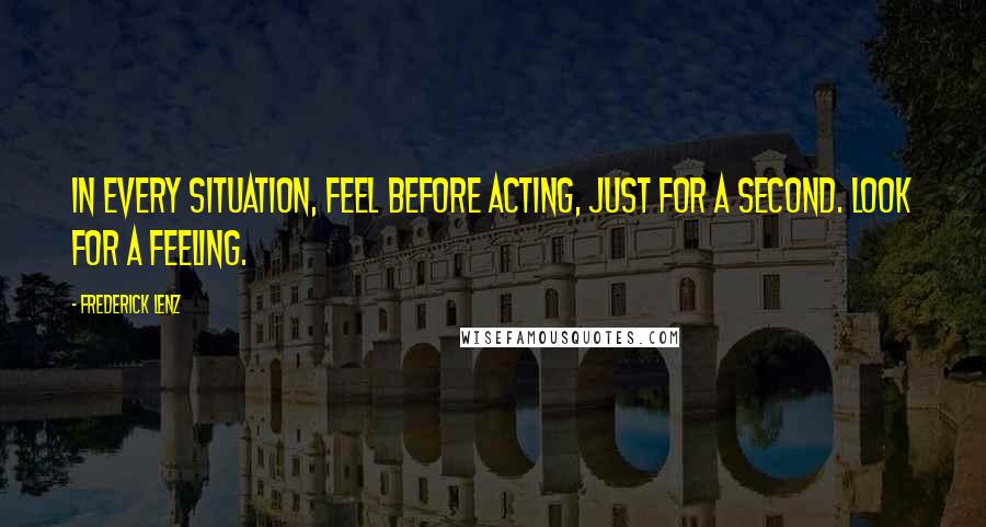 Frederick Lenz Quotes: In every situation, feel before acting, just for a second. Look for a feeling.