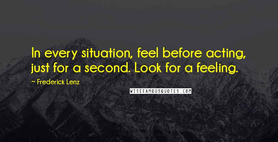 Frederick Lenz Quotes: In every situation, feel before acting, just for a second. Look for a feeling.