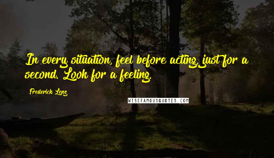 Frederick Lenz Quotes: In every situation, feel before acting, just for a second. Look for a feeling.