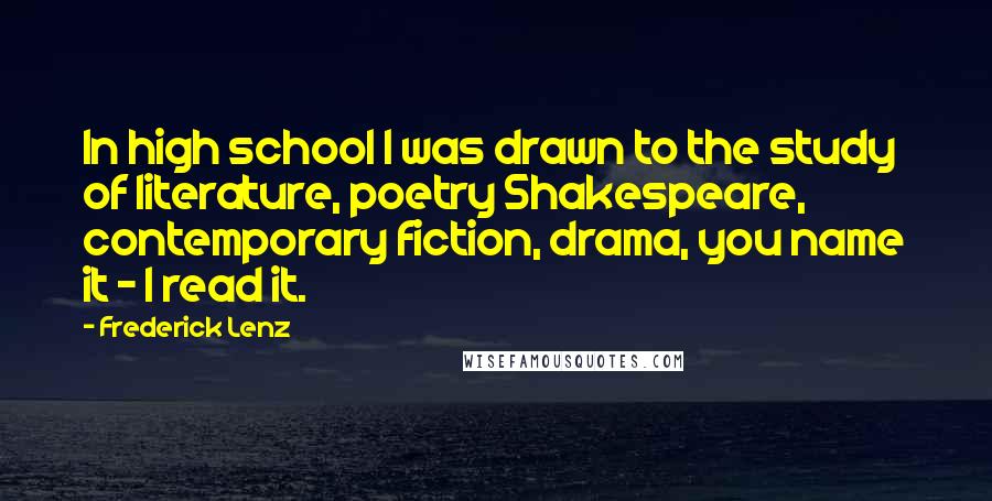 Frederick Lenz Quotes: In high school I was drawn to the study of literature, poetry Shakespeare, contemporary fiction, drama, you name it - I read it.