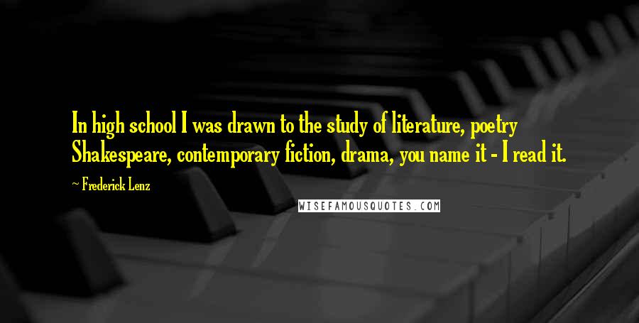 Frederick Lenz Quotes: In high school I was drawn to the study of literature, poetry Shakespeare, contemporary fiction, drama, you name it - I read it.