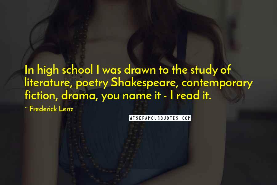 Frederick Lenz Quotes: In high school I was drawn to the study of literature, poetry Shakespeare, contemporary fiction, drama, you name it - I read it.