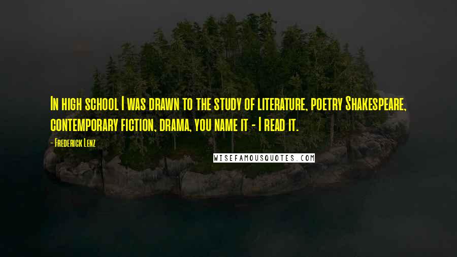 Frederick Lenz Quotes: In high school I was drawn to the study of literature, poetry Shakespeare, contemporary fiction, drama, you name it - I read it.