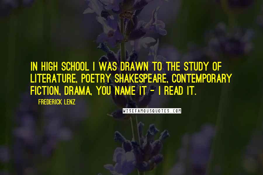 Frederick Lenz Quotes: In high school I was drawn to the study of literature, poetry Shakespeare, contemporary fiction, drama, you name it - I read it.