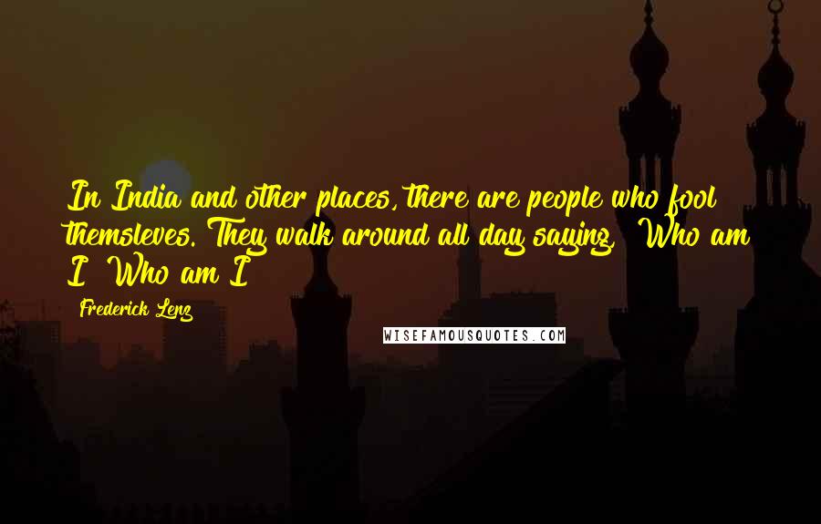 Frederick Lenz Quotes: In India and other places, there are people who fool themsleves. They walk around all day saying, "Who am I? Who am I?"