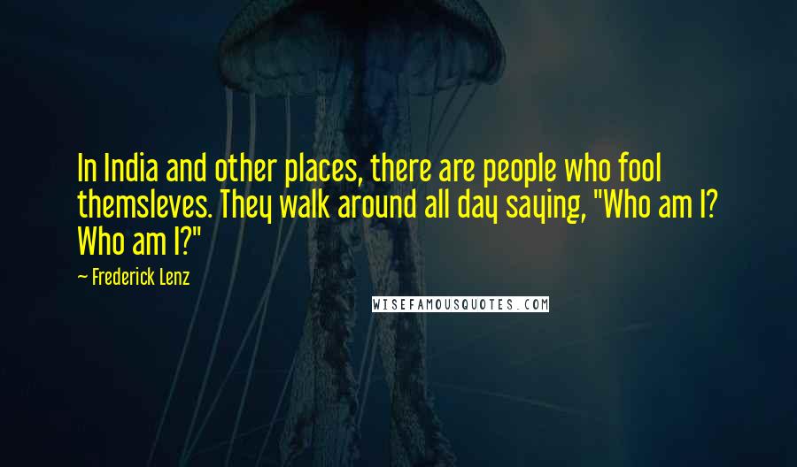 Frederick Lenz Quotes: In India and other places, there are people who fool themsleves. They walk around all day saying, "Who am I? Who am I?"