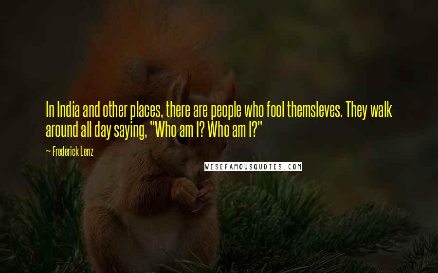 Frederick Lenz Quotes: In India and other places, there are people who fool themsleves. They walk around all day saying, "Who am I? Who am I?"