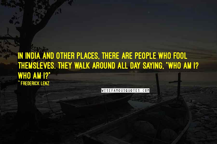 Frederick Lenz Quotes: In India and other places, there are people who fool themsleves. They walk around all day saying, "Who am I? Who am I?"