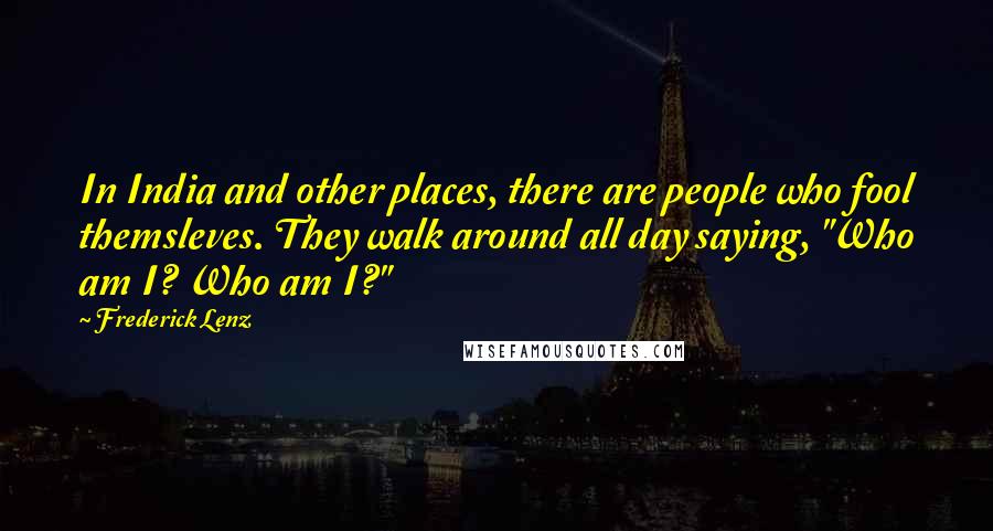 Frederick Lenz Quotes: In India and other places, there are people who fool themsleves. They walk around all day saying, "Who am I? Who am I?"