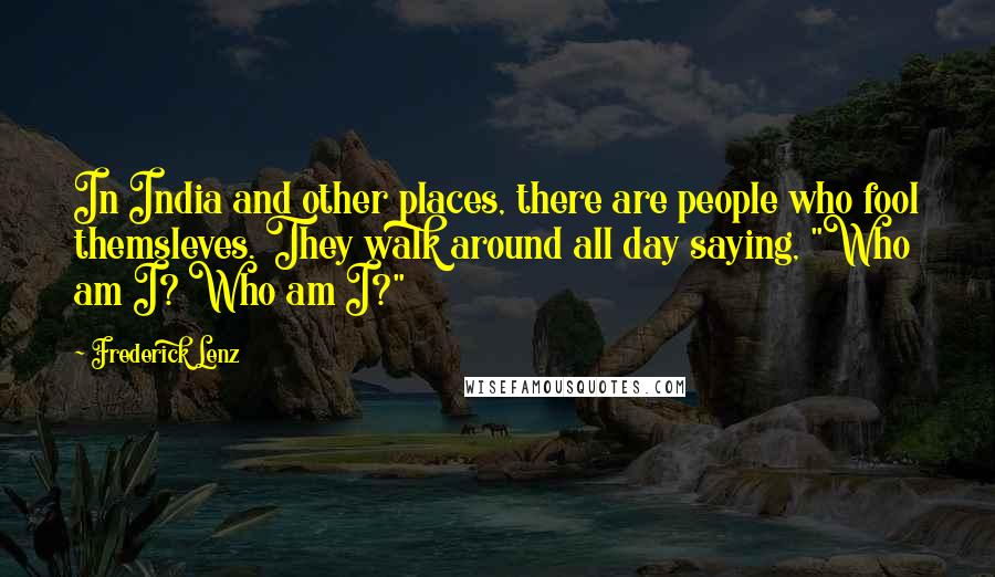 Frederick Lenz Quotes: In India and other places, there are people who fool themsleves. They walk around all day saying, "Who am I? Who am I?"