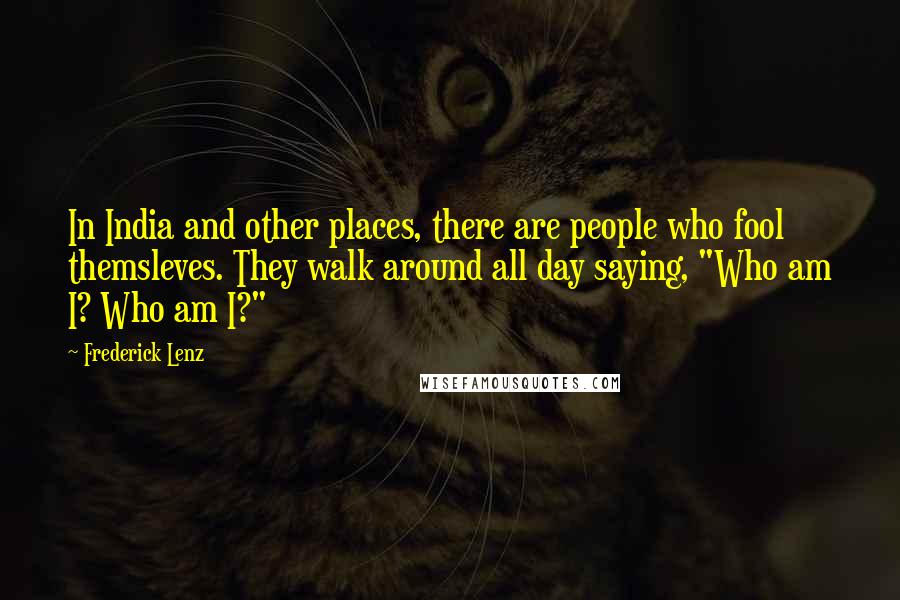 Frederick Lenz Quotes: In India and other places, there are people who fool themsleves. They walk around all day saying, "Who am I? Who am I?"