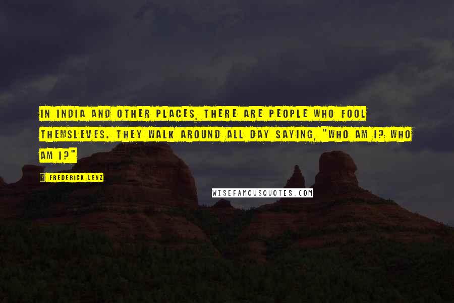 Frederick Lenz Quotes: In India and other places, there are people who fool themsleves. They walk around all day saying, "Who am I? Who am I?"