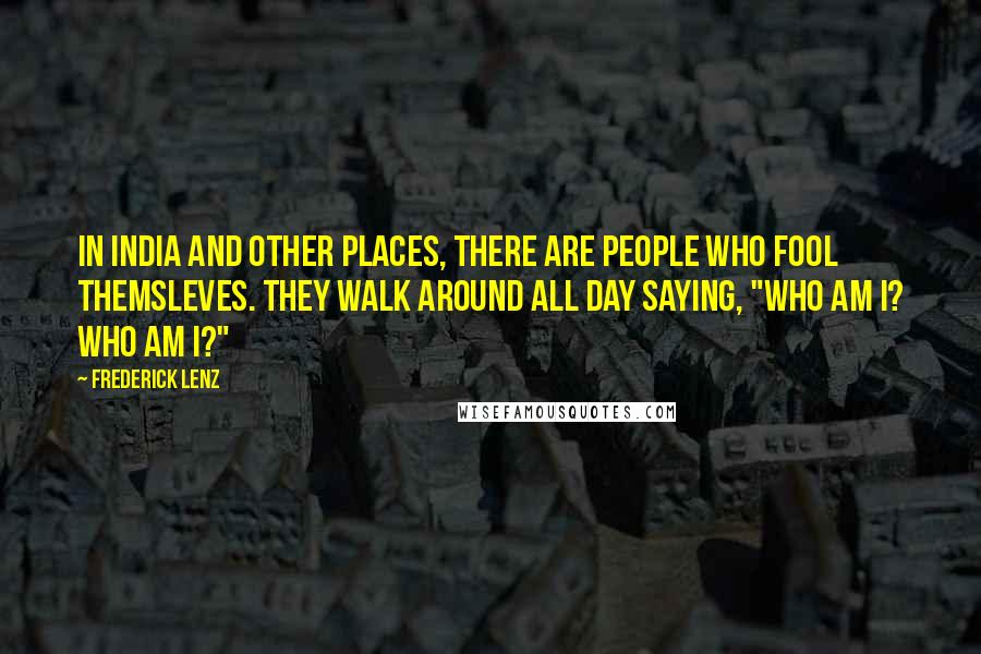 Frederick Lenz Quotes: In India and other places, there are people who fool themsleves. They walk around all day saying, "Who am I? Who am I?"