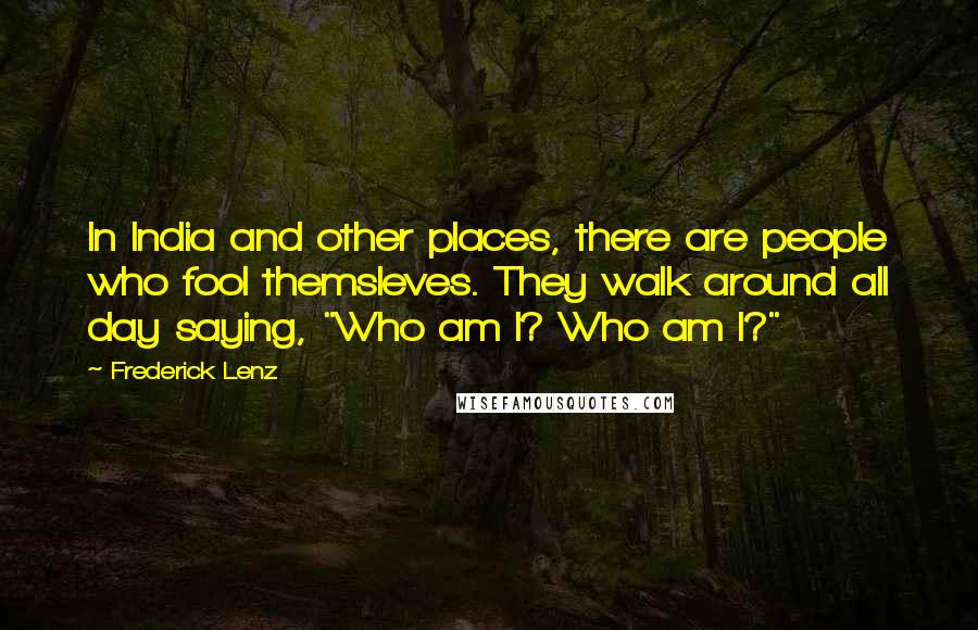 Frederick Lenz Quotes: In India and other places, there are people who fool themsleves. They walk around all day saying, "Who am I? Who am I?"