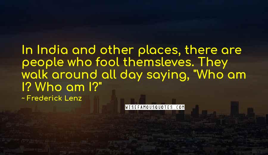 Frederick Lenz Quotes: In India and other places, there are people who fool themsleves. They walk around all day saying, "Who am I? Who am I?"
