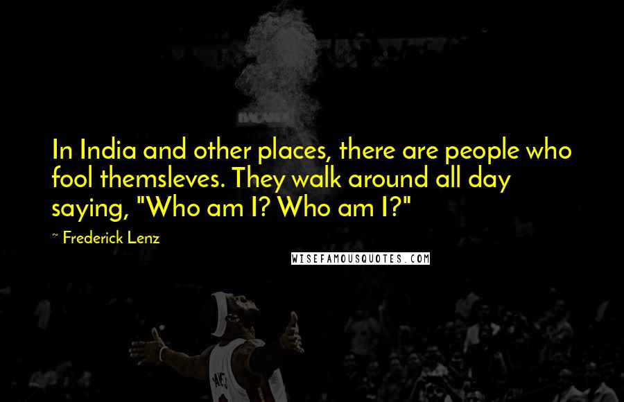 Frederick Lenz Quotes: In India and other places, there are people who fool themsleves. They walk around all day saying, "Who am I? Who am I?"