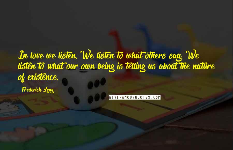 Frederick Lenz Quotes: In love we listen. We listen to what others say. We listen to what our own being is telling us about the nature of existence.