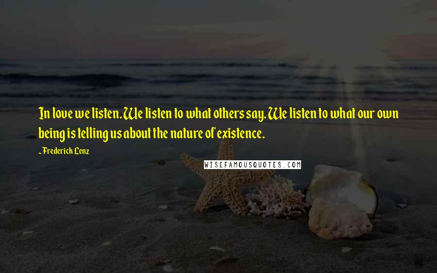 Frederick Lenz Quotes: In love we listen. We listen to what others say. We listen to what our own being is telling us about the nature of existence.