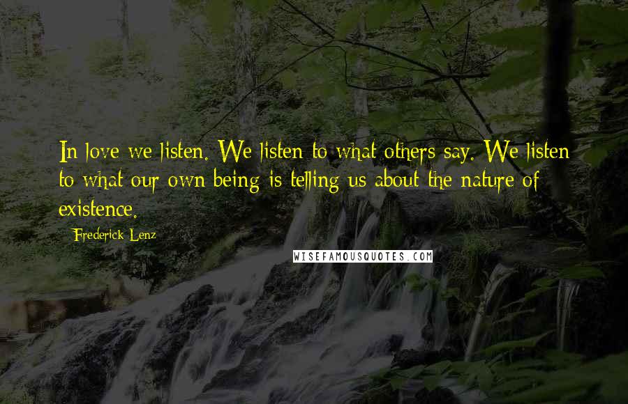 Frederick Lenz Quotes: In love we listen. We listen to what others say. We listen to what our own being is telling us about the nature of existence.