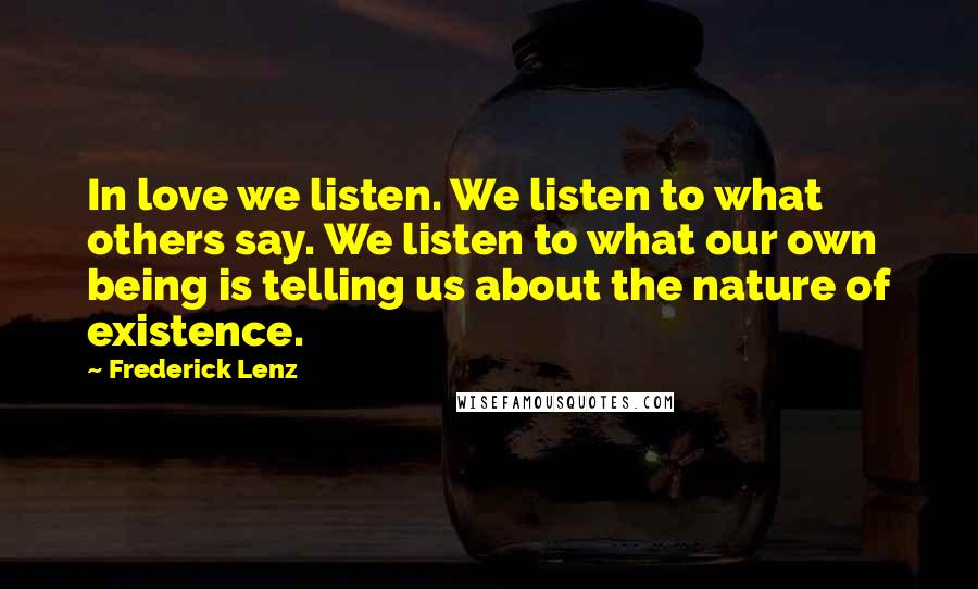 Frederick Lenz Quotes: In love we listen. We listen to what others say. We listen to what our own being is telling us about the nature of existence.