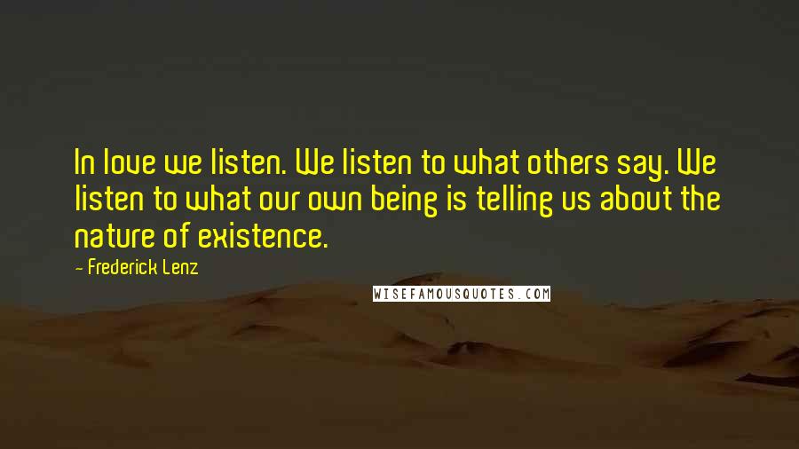 Frederick Lenz Quotes: In love we listen. We listen to what others say. We listen to what our own being is telling us about the nature of existence.
