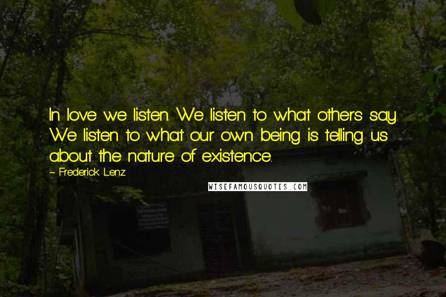 Frederick Lenz Quotes: In love we listen. We listen to what others say. We listen to what our own being is telling us about the nature of existence.