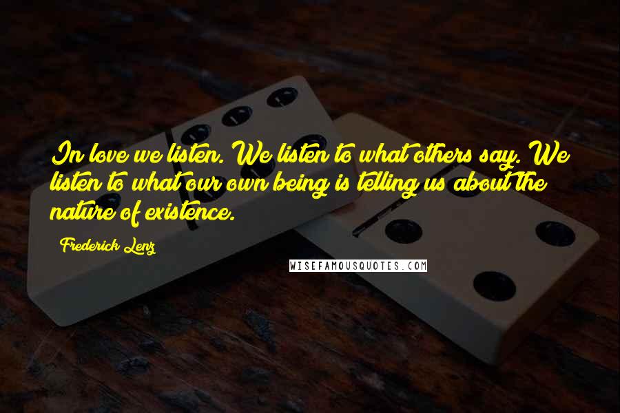 Frederick Lenz Quotes: In love we listen. We listen to what others say. We listen to what our own being is telling us about the nature of existence.