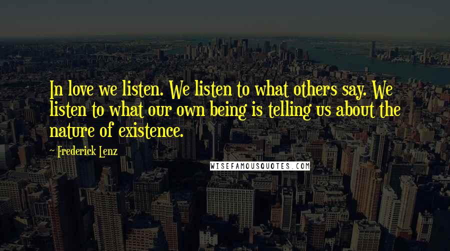 Frederick Lenz Quotes: In love we listen. We listen to what others say. We listen to what our own being is telling us about the nature of existence.